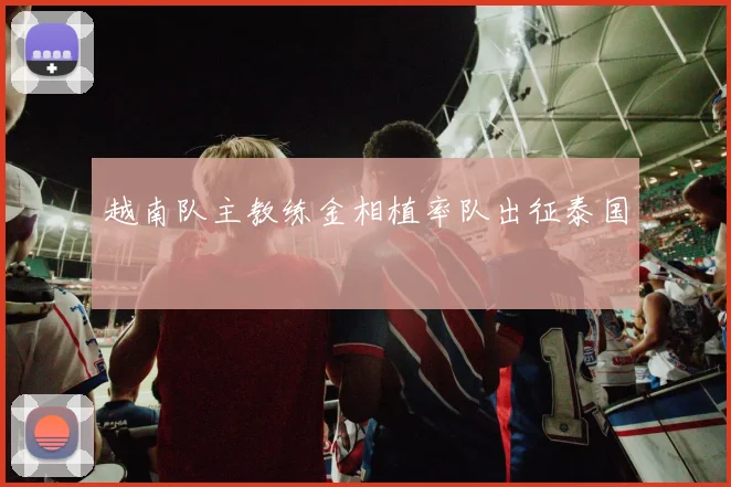 越南队主教练金相植率队出征泰国