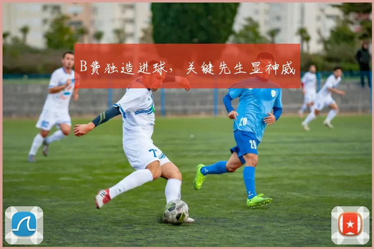 B费独造进球，关键先生显神威