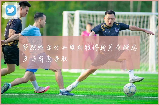 萨默维尔对加盟利雅得新月存疑虑罗马有意争取