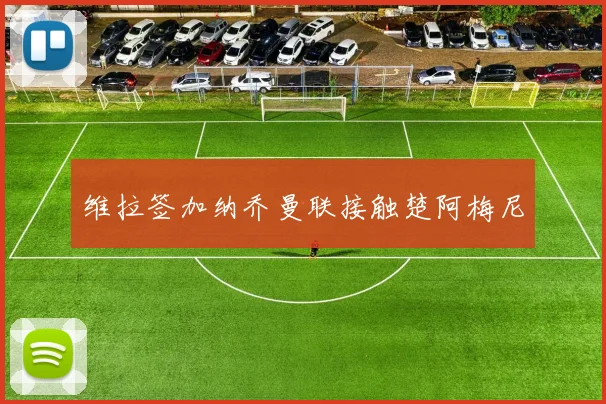 维拉签加纳乔曼联接触楚阿梅尼