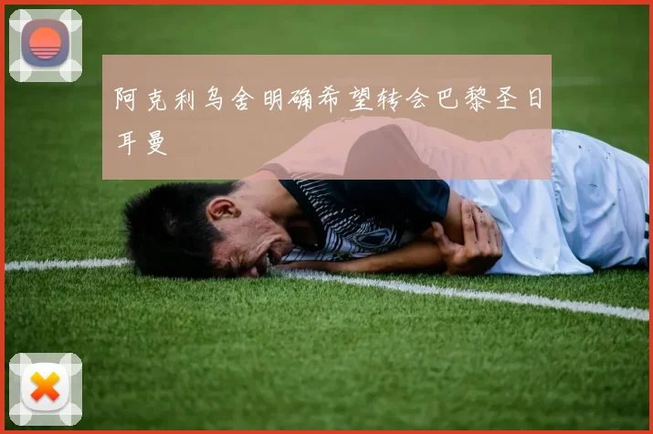 阿克利乌舍明确希望转会巴黎圣日耳曼