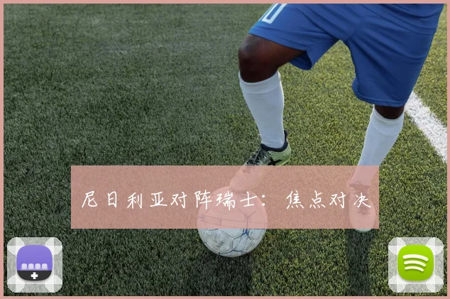 尼日利亚对阵瑞士：焦点对决