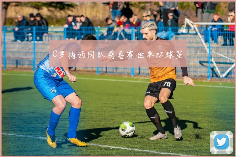 C罗梅西同队慈善赛世界杯球星