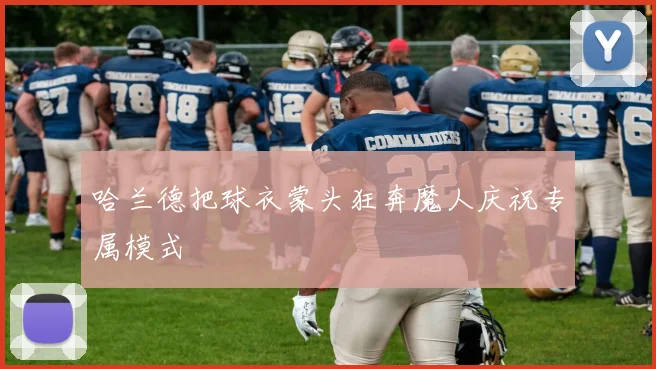哈兰德把球衣蒙头狂奔魔人庆祝专属模式