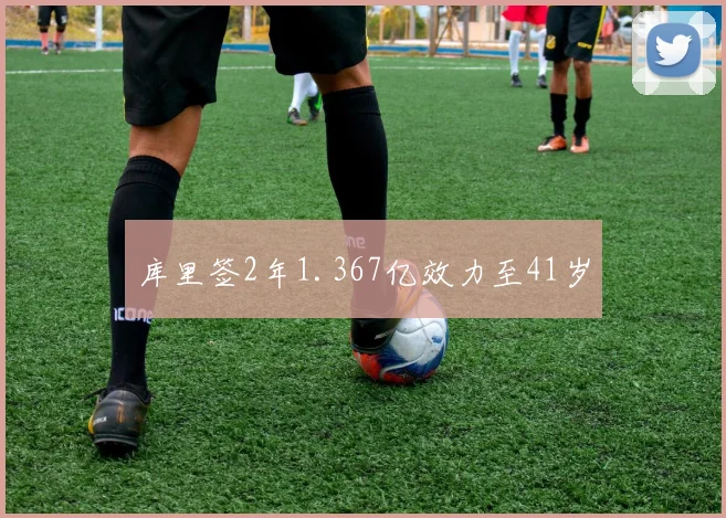 库里签2年1.367亿效力至41岁