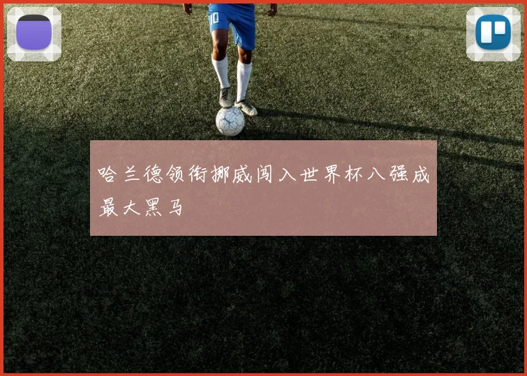 哈兰德领衔挪威闯入世界杯八强成最大黑马
