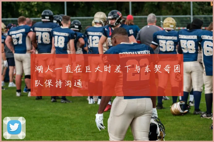 湖人一直在巨大时差下与东契奇团队保持沟通