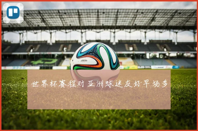 世界杯赛程对亚洲球迷友好早场多