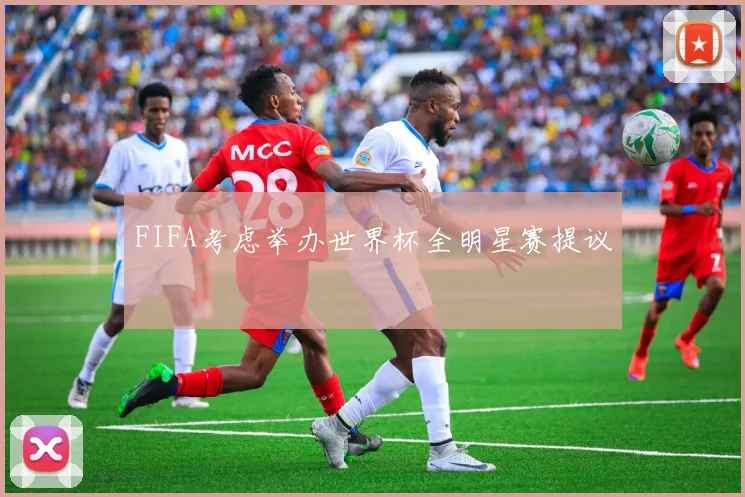 FIFA考虑举办世界杯全明星赛提议