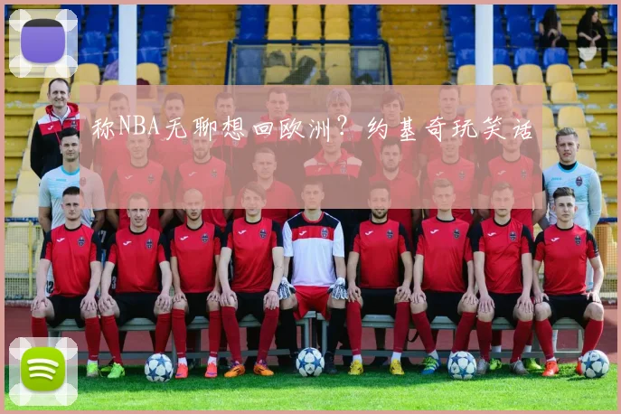 称NBA无聊想回欧洲？约基奇玩笑话
