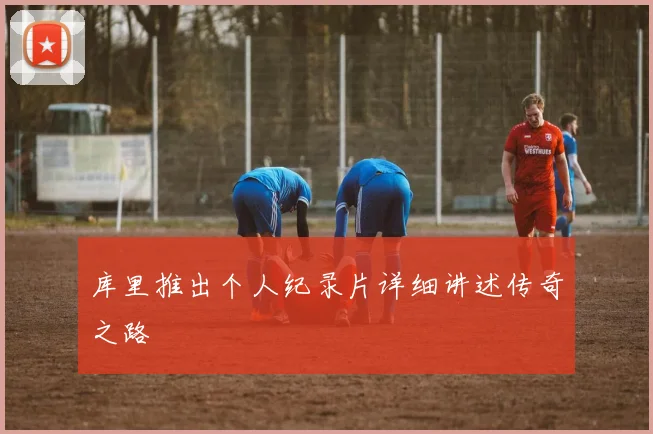 库里推出个人纪录片详细讲述传奇之路