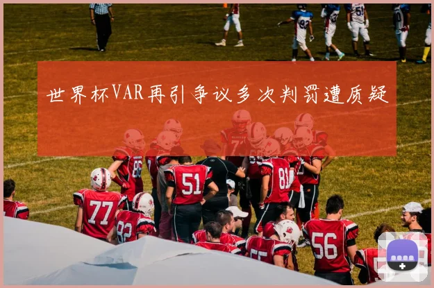 世界杯VAR再引争议多次判罚遭质疑