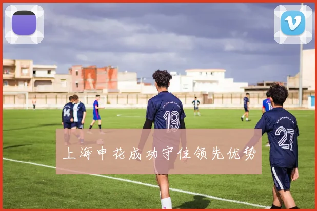 上海申花成功守住领先优势