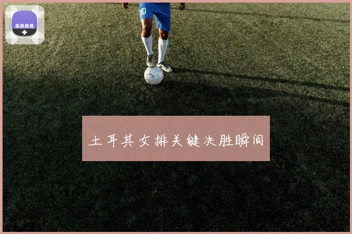 土耳其女排关键决胜瞬间