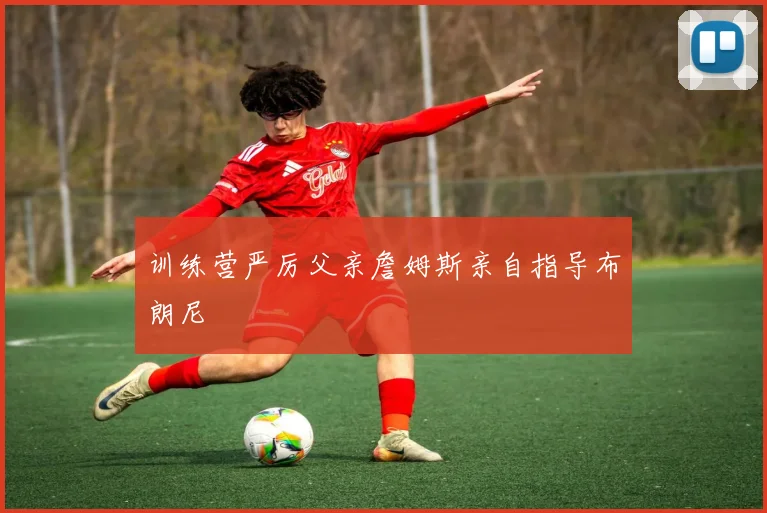 训练营严厉父亲詹姆斯亲自指导布朗尼