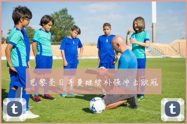巴黎圣日耳曼继续补强冲击欧冠
