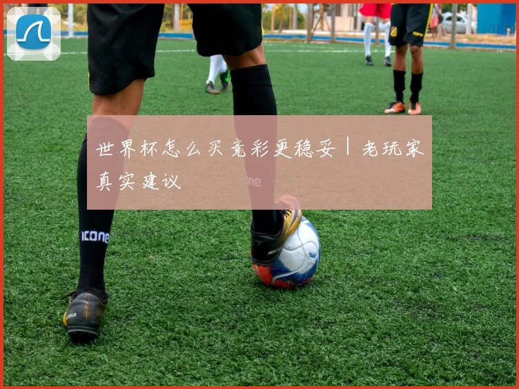 世界杯怎么买竞彩更稳妥｜老玩家真实建议