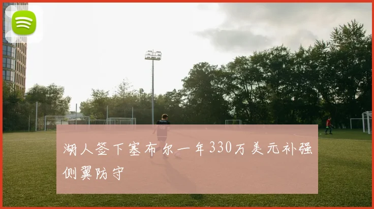 湖人签下塞布尔一年330万美元补强侧翼防守
