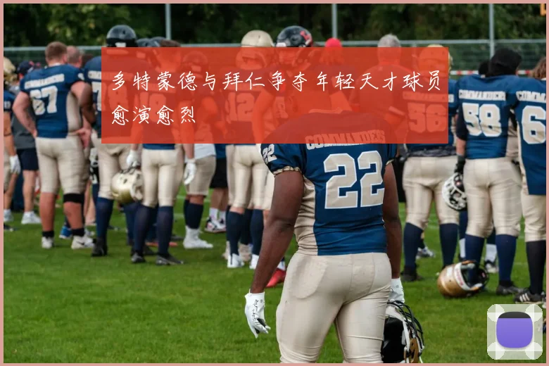 多特蒙德与拜仁争夺年轻天才球员愈演愈烈