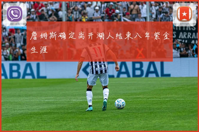 詹姆斯确定离开湖人结束八年紫金生涯