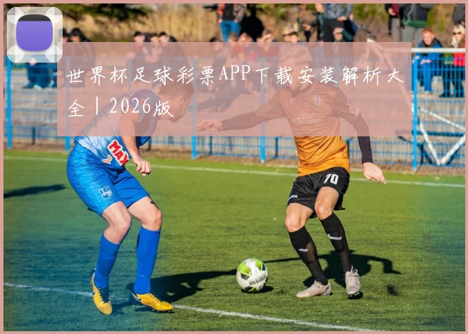 世界杯足球彩票APP下载安装解析大全｜2026版