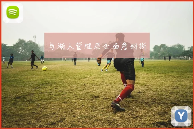 与湖人管理层会面詹姆斯