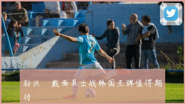 孙兴慜戴面具出战韩国王牌值得期待