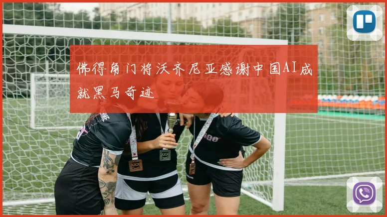 佛得角门将沃齐尼亚感谢中国AI成就黑马奇迹