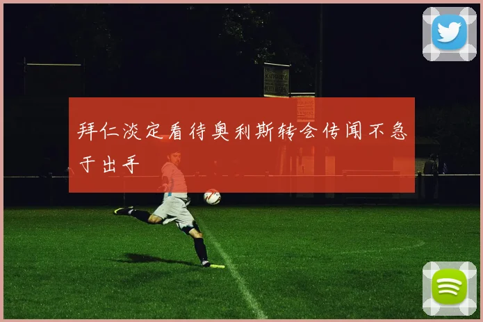 拜仁淡定看待奥利斯转会传闻不急于出手