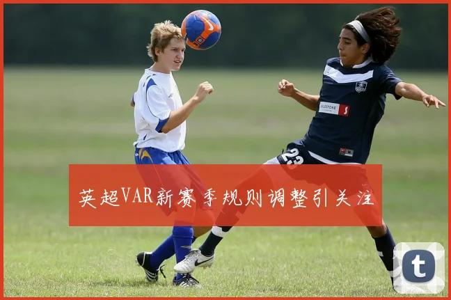 英超VAR新赛季规则调整引关注