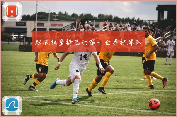球衣销量榜巴西第一世界杯球队