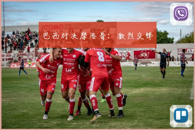 巴西对决摩洛哥：激烈交锋