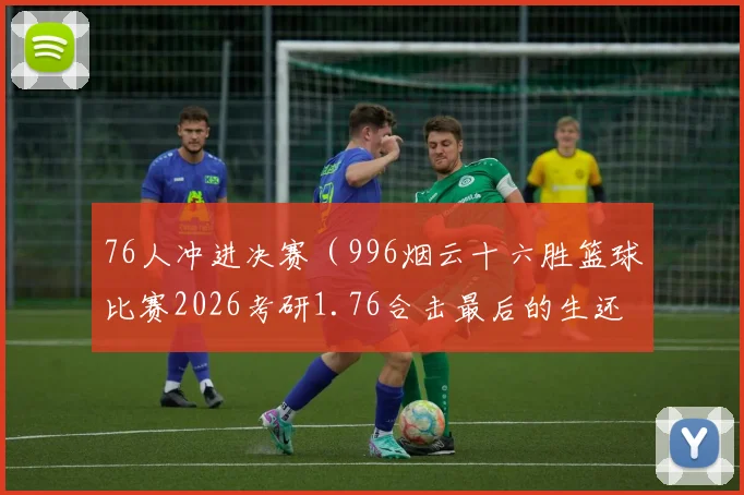 76人冲进决赛（996烟云十六胜篮球比赛2026考研1.76合击最后的生还者腾讯体育汪汪队立大功）