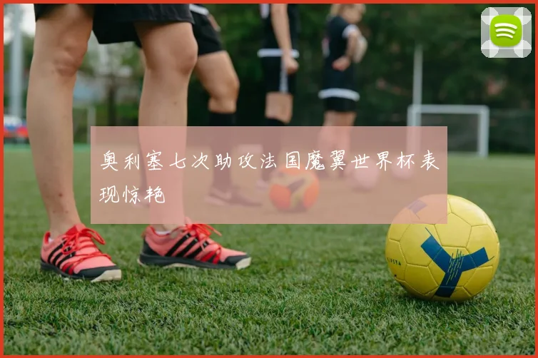 奥利塞七次助攻法国魔翼世界杯表现惊艳