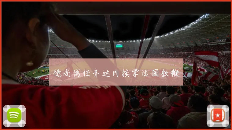 德尚离任齐达内接掌法国教鞭