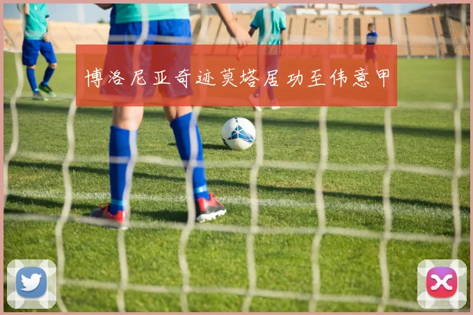 博洛尼亚奇迹莫塔居功至伟意甲