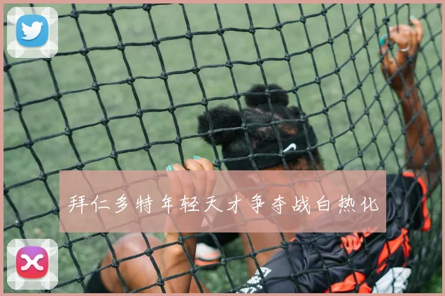 拜仁多特年轻天才争夺战白热化