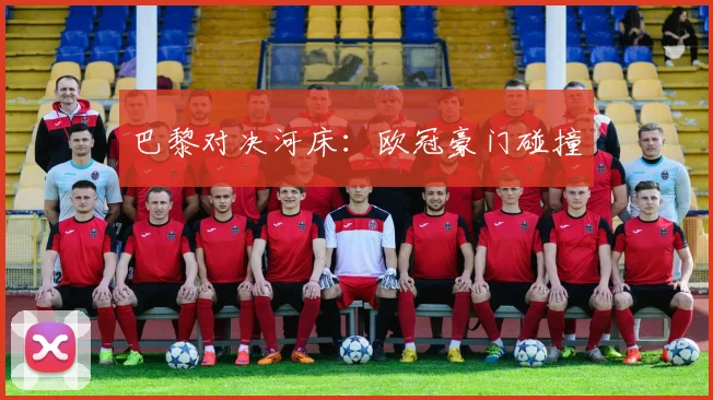 巴黎对决河床：欧冠豪门碰撞