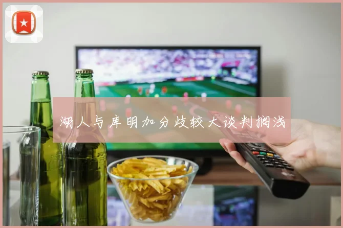 湖人与库明加分歧较大谈判搁浅