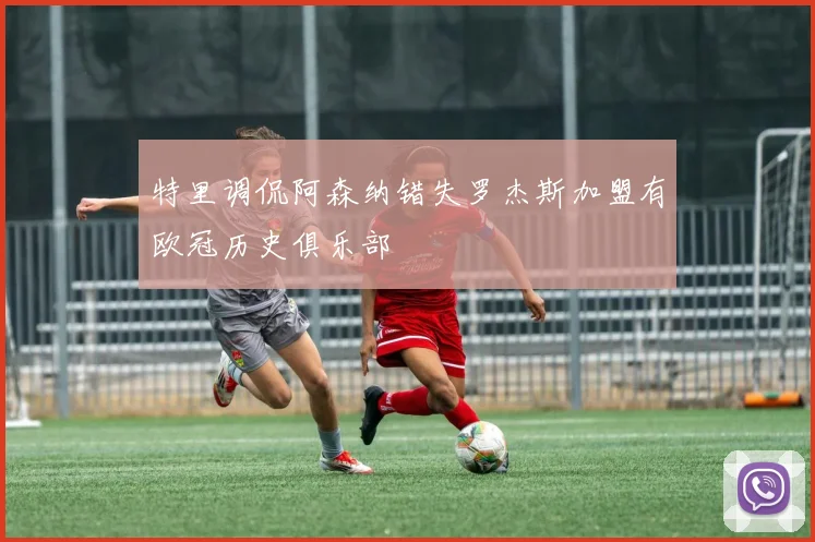 特里调侃阿森纳错失罗杰斯加盟有欧冠历史俱乐部