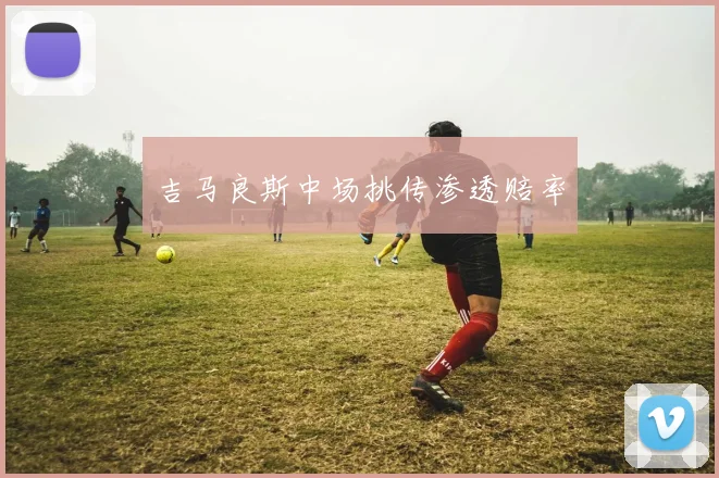 吉马良斯中场挑传渗透赔率