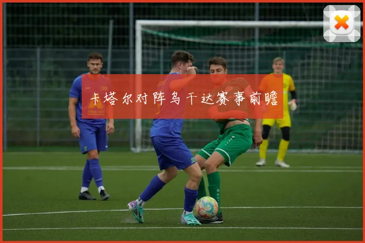 卡塔尔对阵乌干达赛事前瞻
