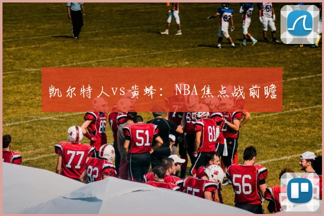 凯尔特人vs黄蜂：NBA焦点战前瞻