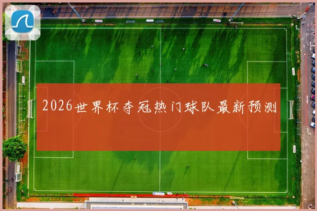 2026世界杯夺冠热门球队最新预测