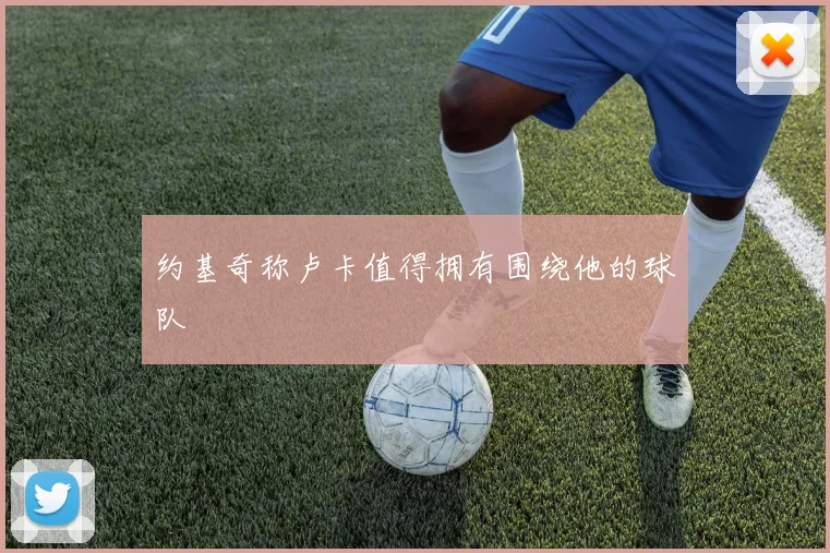 约基奇称卢卡值得拥有围绕他的球队