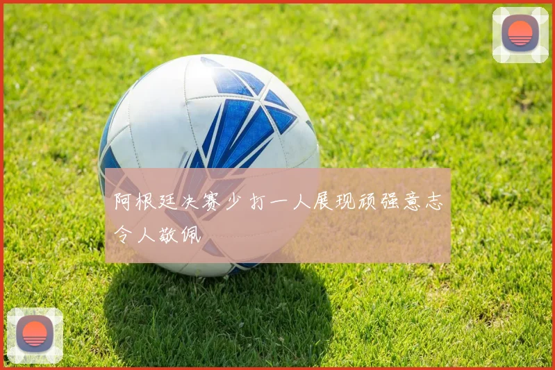 阿根廷决赛少打一人展现顽强意志令人敬佩