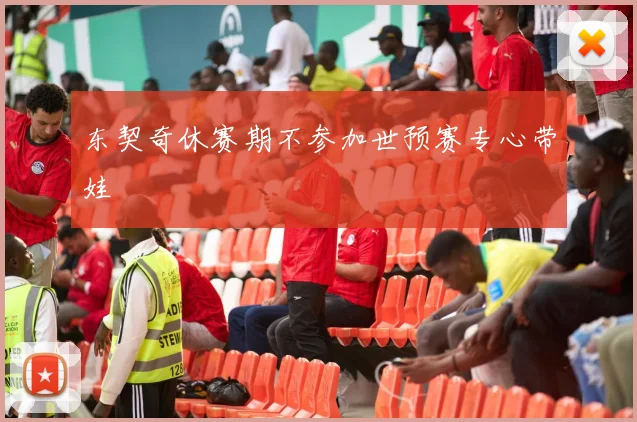 东契奇休赛期不参加世预赛专心带娃