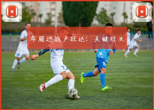 希腊迎战卢旺达：关键对决