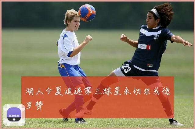 湖人今夏追逐第三球星米切尔或德罗赞