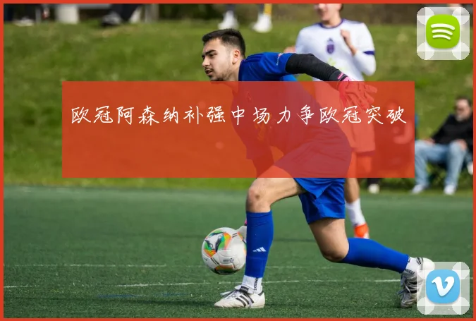 欧冠阿森纳补强中场力争欧冠突破